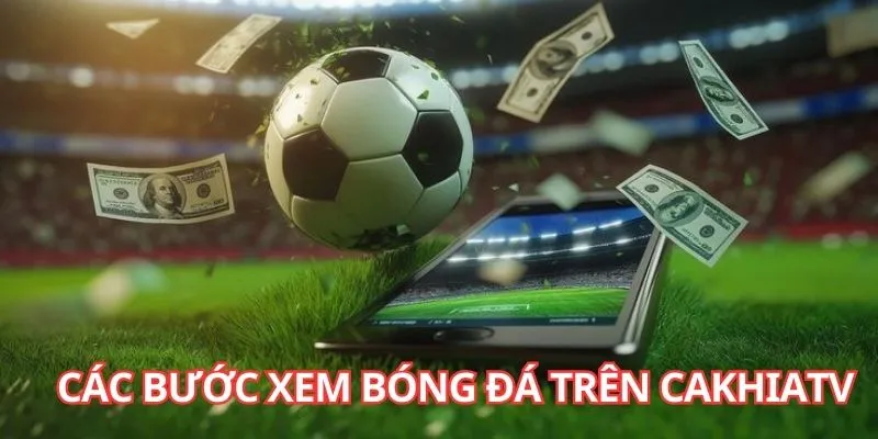 Cakhia TV - Tường Thuật Trực Tiếp Bóng Đá, Thể Thao 2025 5 Chi tiết các bước xem bóng đá trên Cakhia TV